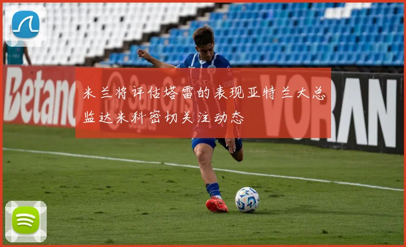 米兰将评估塔雷的表现亚特兰大总监达米科密切关注动态