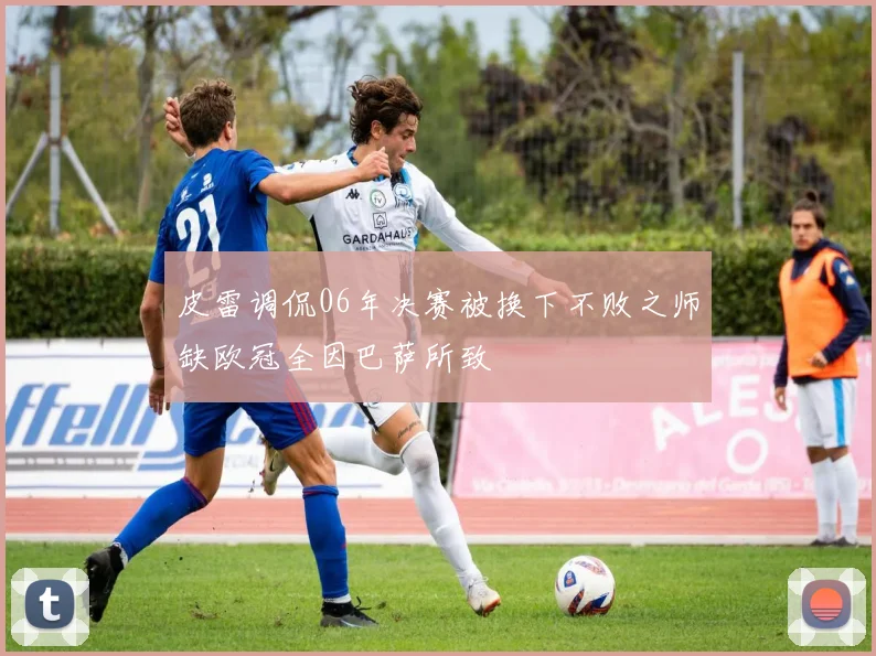 皮雷调侃06年决赛被换下不败之师缺欧冠全因巴萨所致