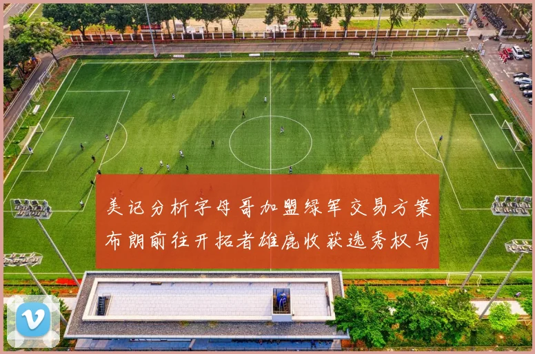 美记分析字母哥加盟绿军交易方案布朗前往开拓者雄鹿收获选秀权与年轻球员