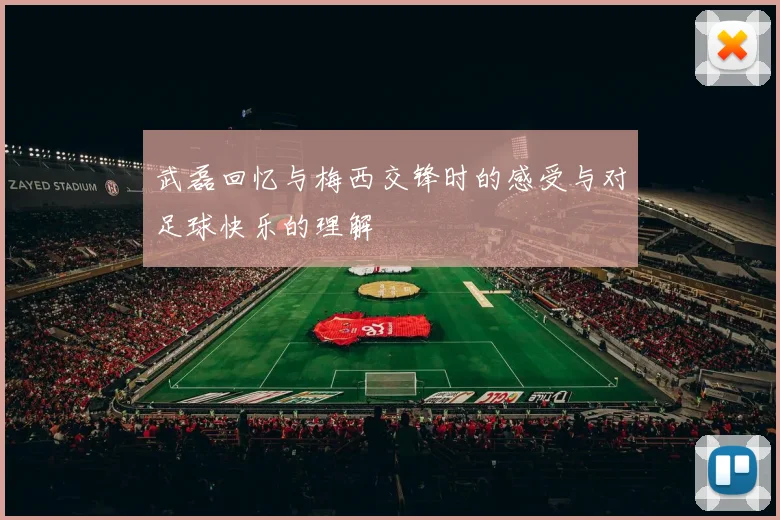 武磊回忆与梅西交锋时的感受与对足球快乐的理解