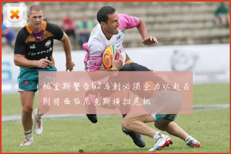 帕金斯警告G2马刺必须全力以赴否则将面临尼克斯横扫危机