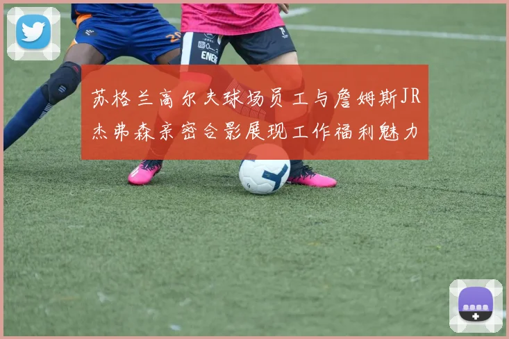 苏格兰高尔夫球场员工与詹姆斯JR杰弗森亲密合影展现工作福利魅力