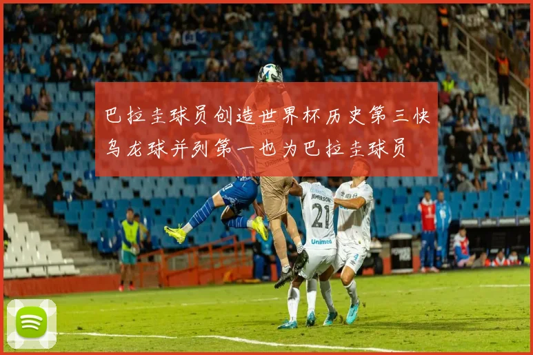 巴拉圭球员创造世界杯历史第三快乌龙球并列第一也为巴拉圭球员