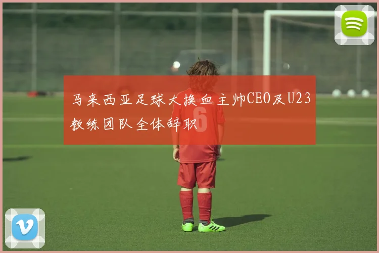 马来西亚足球大换血主帅CEO及U23教练团队全体辞职