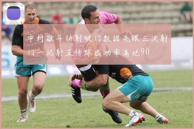 中村敬斗劲射破门数据亮眼三次射门一记射正传球成功率高达90