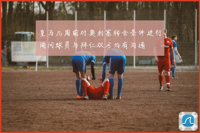 皇马几周前对奥利塞转会条件进行询问球员与拜仁双方均有沟通