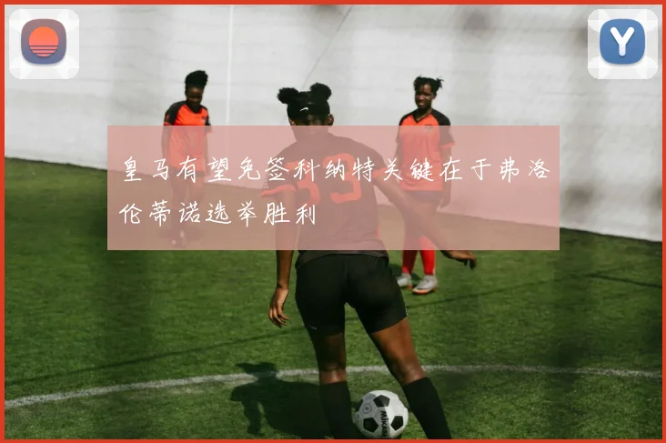 皇马有望免签科纳特关键在于弗洛伦蒂诺选举胜利