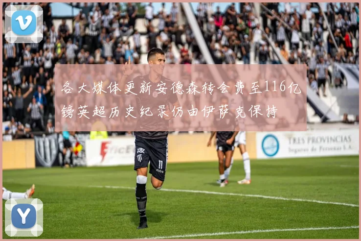 各大媒体更新安德森转会费至116亿镑英超历史纪录仍由伊萨克保持