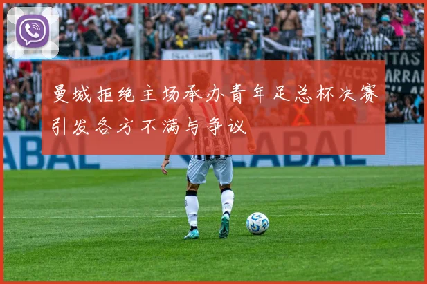 曼城拒绝主场承办青年足总杯决赛引发各方不满与争议