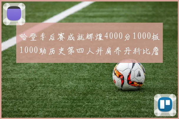 哈登季后赛成就辉煌4000分1000板1000助历史第四人并肩乔丹科比詹姆斯