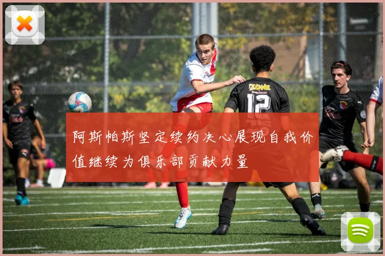 阿斯帕斯坚定续约决心展现自我价值继续为俱乐部贡献力量