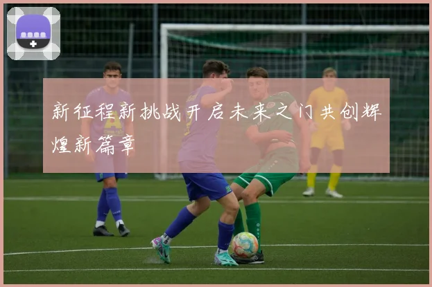 新征程新挑战开启未来之门共创辉煌新篇章