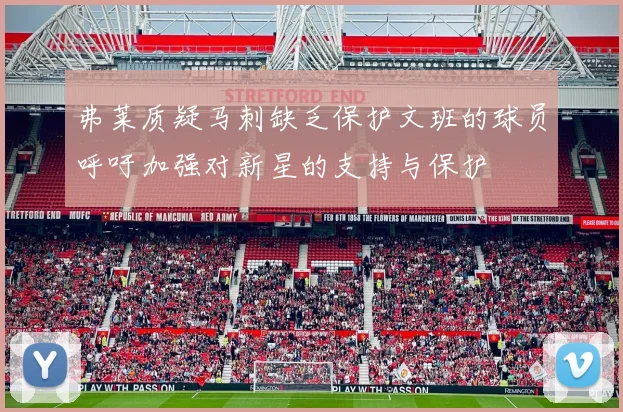 弗莱质疑马刺缺乏保护文班的球员呼吁加强对新星的支持与保护
