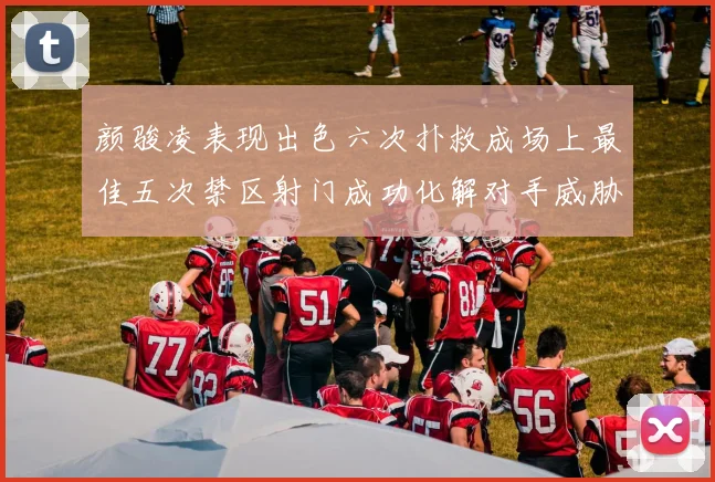 颜骏凌表现出色六次扑救成场上最佳五次禁区射门成功化解对手威胁