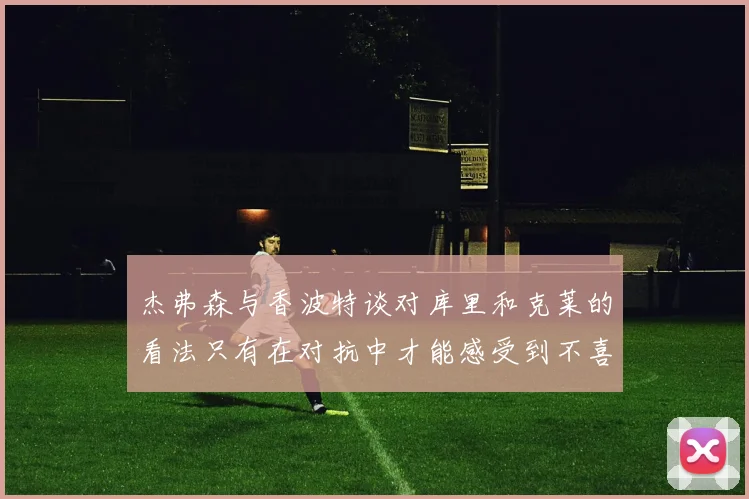 杰弗森与香波特谈对库里和克莱的看法只有在对抗中才能感受到不喜欢