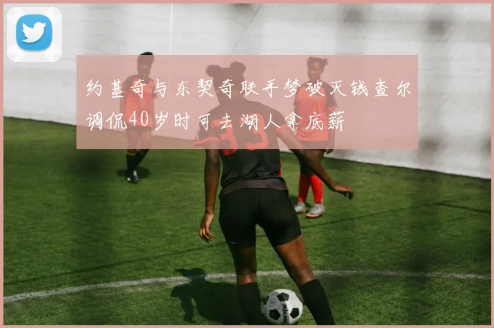 约基奇与东契奇联手梦破灭钱查尔调侃40岁时可去湖人拿底薪