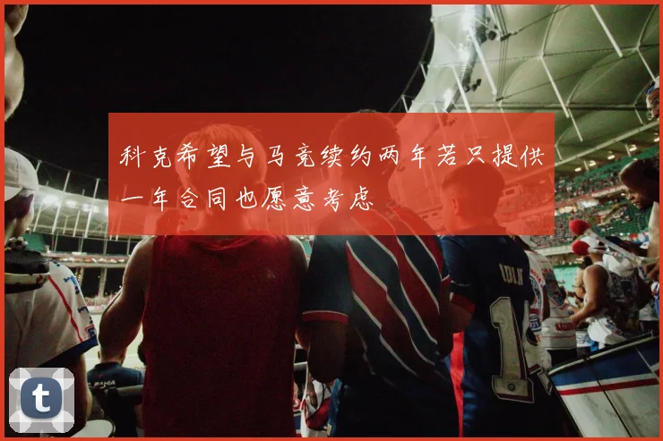 科克希望与马竞续约两年若只提供一年合同也愿意考虑