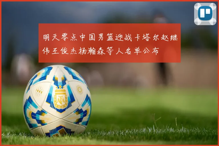 明天零点中国男篮迎战卡塔尔赵继伟王俊杰杨瀚森等人名单公布
