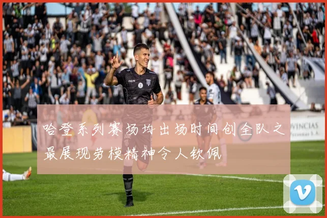 哈登系列赛场均出场时间创全队之最展现劳模精神令人钦佩