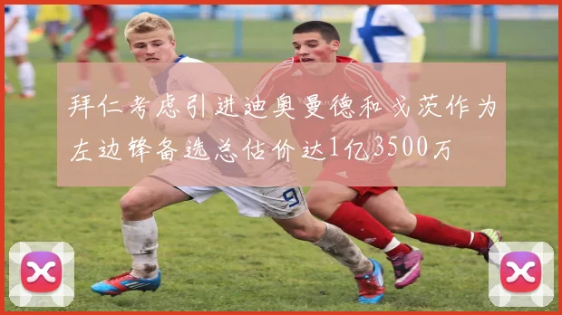 拜仁考虑引进迪奥曼德和戈茨作为左边锋备选总估价达1亿3500万