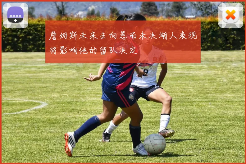 詹姆斯未来去向悬而未决湖人表现将影响他的留队决定