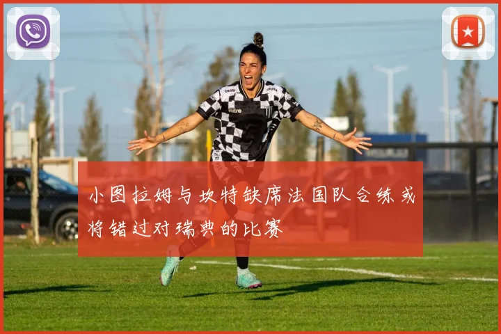 小图拉姆与坎特缺席法国队合练或将错过对瑞典的比赛
